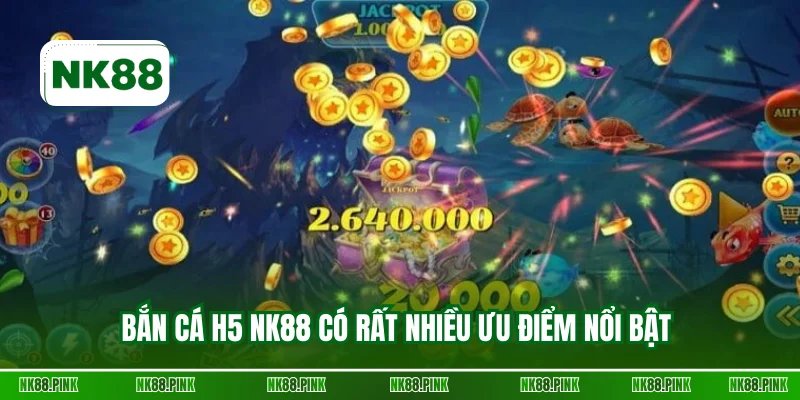 Bắn cá H5 NK88 có rất nhiều ưu điểm nổi bật