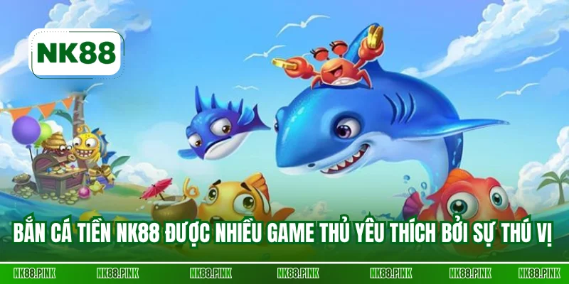 Bắn cá tiền NK88 được nhiều game thủ yêu thích bởi sự thú vị